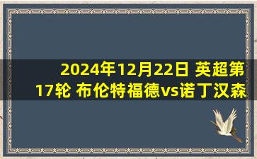 2024年12月22日 英超第17轮 布伦特福德vs诺丁汉森林 全场录像